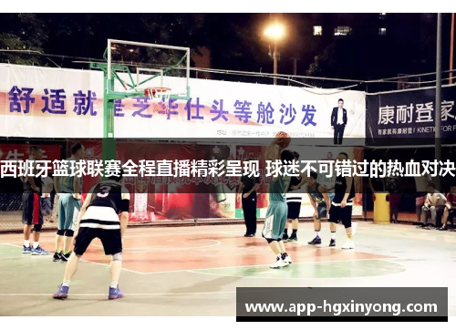 西班牙篮球联赛全程直播精彩呈现 球迷不可错过的热血对决